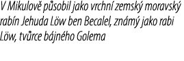 V Mikulov p sobil jako vrchn  zemsk  moravsk  rab n Jehuda L w ben Becalel, zn m  jako rabi L w, tv rce b jn ho Golema